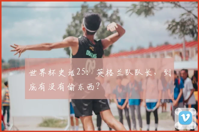 世界杯史话25：英格兰队队长，到底有没有偷东西？