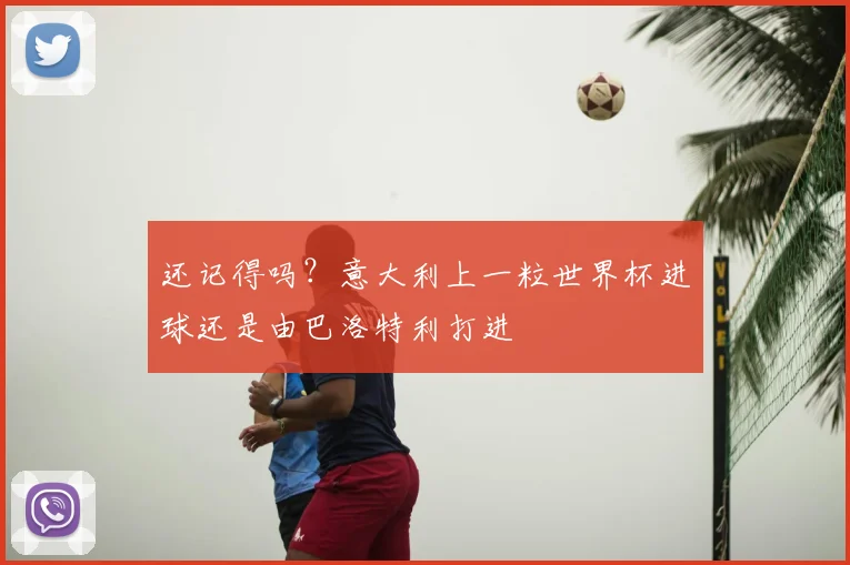 还记得吗？意大利上一粒世界杯进球还是由巴洛特利打进