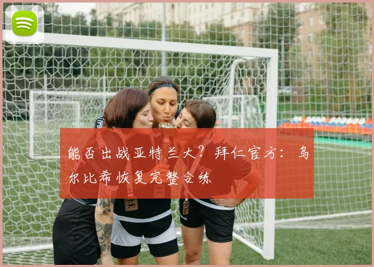 能否出战亚特兰大？拜仁官方：乌尔比希恢复完整合练