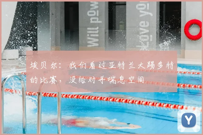 埃贝尔：我们看过亚特兰大踢多特的比赛，没给对手喘息空间