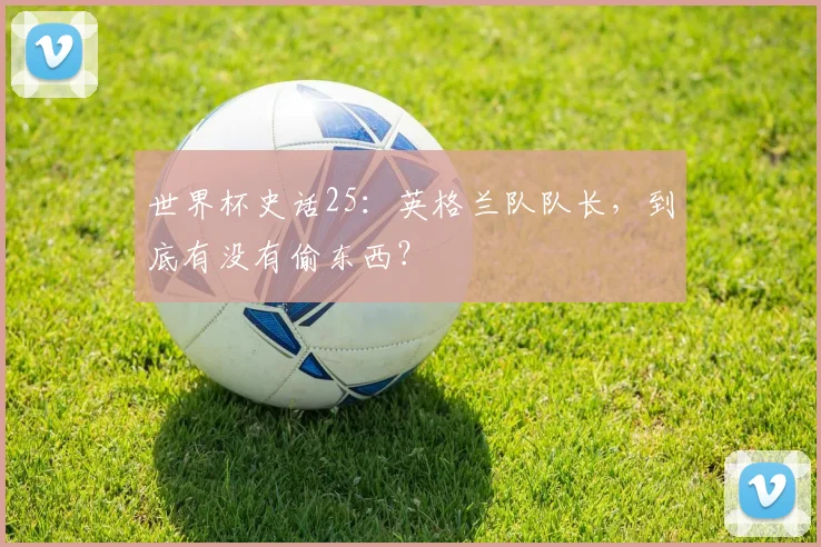 世界杯史话25：英格兰队队长，到底有没有偷东西？