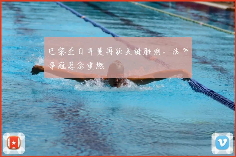 巴黎圣日耳曼再获关键胜利，法甲争冠悬念重燃
