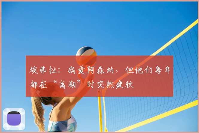 埃弗拉：我爱阿森纳，但他们每年都在“高潮”时突然疲软