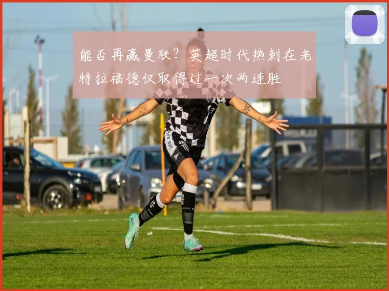 能否再赢曼联？英超时代热刺在老特拉福德仅取得过一次两连胜