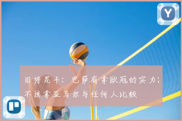 旧将昆卡：巴萨有拿欧冠的实力；不该拿亚马尔与任何人比较