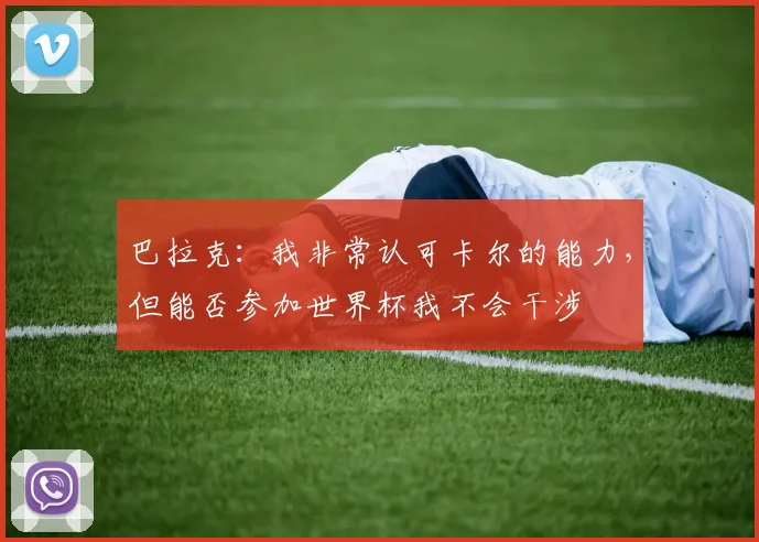 巴拉克：我非常认可卡尔的能力，但能否参加世界杯我不会干涉