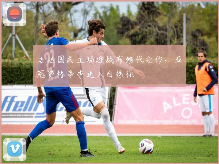 吉达国民主场迎战布赖代合作，亚冠资格争夺进入白热化