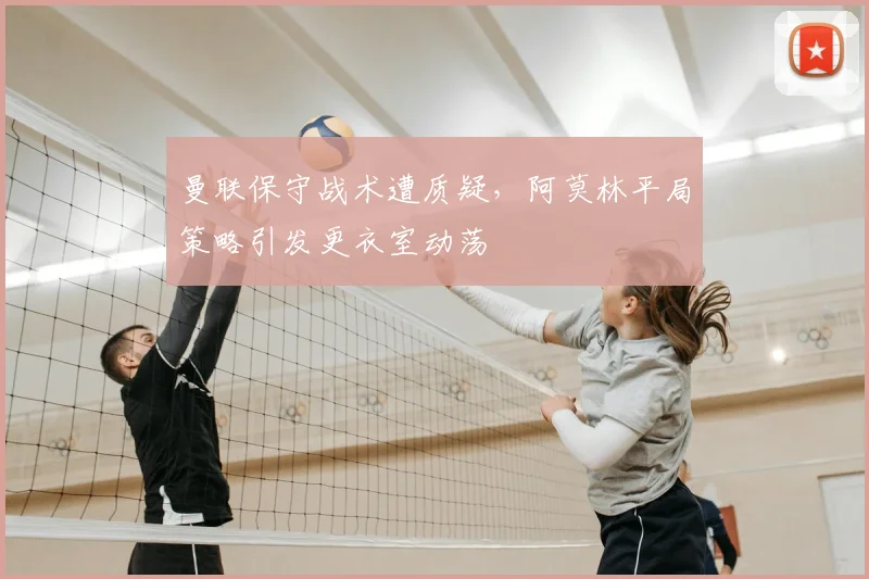 曼联保守战术遭质疑，阿莫林平局策略引发更衣室动荡