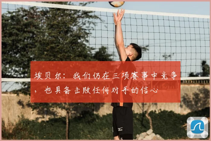 埃贝尔：我们仍在三项赛事中竞争，也具备击败任何对手的信心