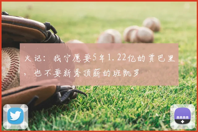 火记：我宁愿要5年1.22亿的贾巴里，也不要新秀顶薪的班凯罗
