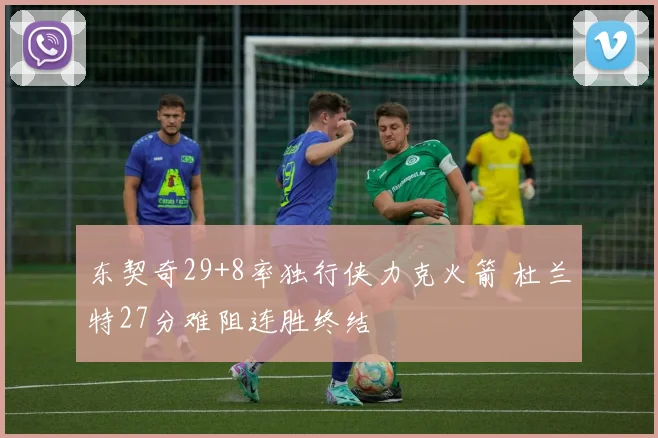 东契奇29+8率独行侠力克火箭 杜兰特27分难阻连胜终结