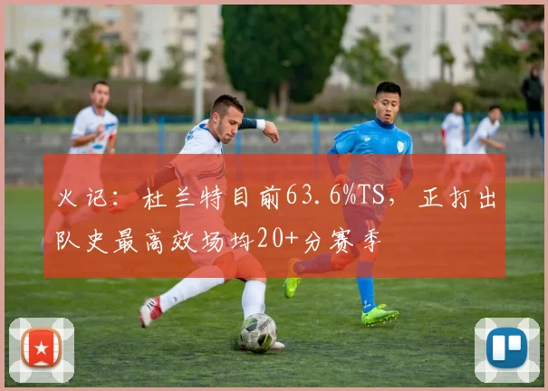 火记：杜兰特目前63.6%TS，正打出队史最高效场均20+分赛季