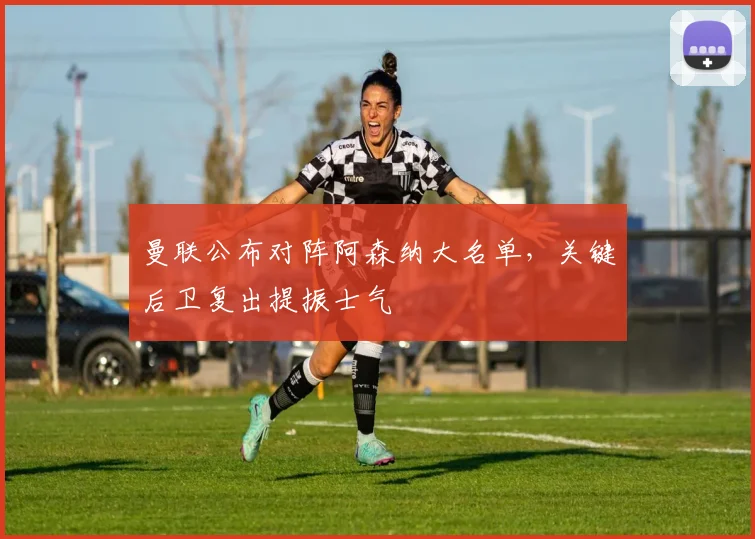 曼联公布对阵阿森纳大名单，关键后卫复出提振士气