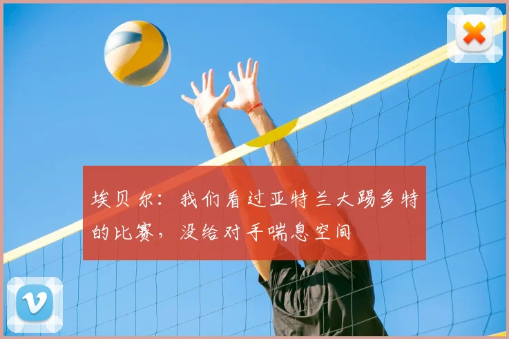 埃贝尔：我们看过亚特兰大踢多特的比赛，没给对手喘息空间