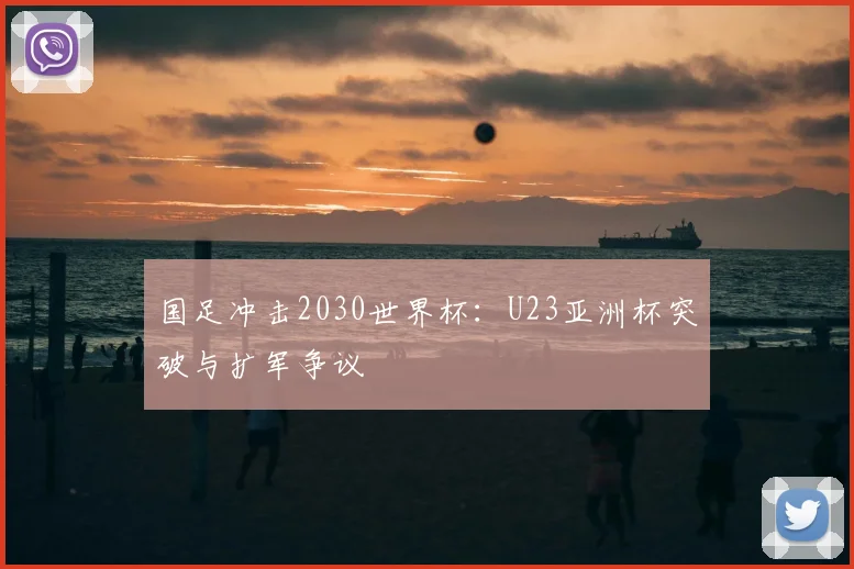 国足冲击2030世界杯：U23亚洲杯突破与扩军争议
