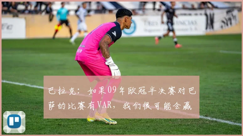 巴拉克：如果09年欧冠半决赛对巴萨的比赛有VAR，我们很可能会赢