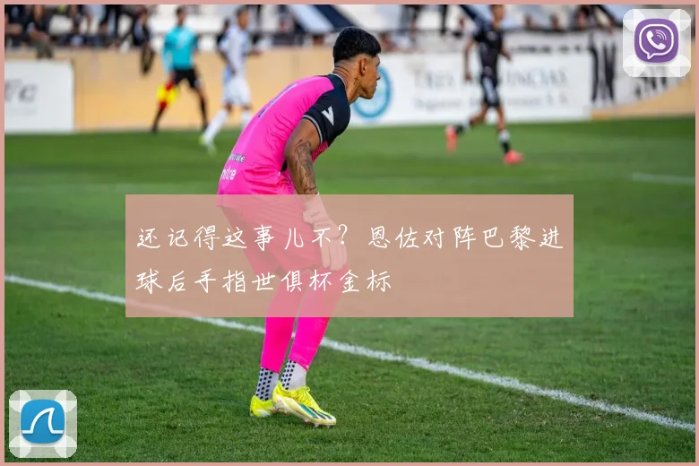 还记得这事儿不？恩佐对阵巴黎进球后手指世俱杯金标