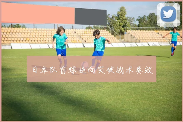 日本队首球逆向突破战术奏效