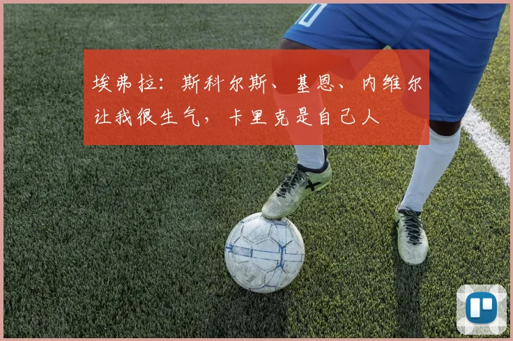 埃弗拉：斯科尔斯、基恩、内维尔让我很生气，卡里克是自己人