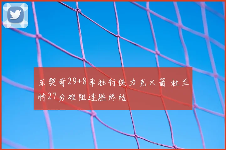 东契奇29+8率独行侠力克火箭 杜兰特27分难阻连胜终结