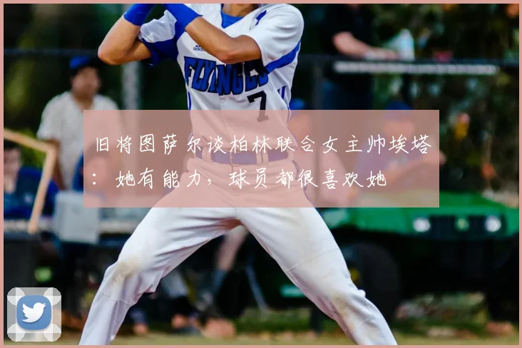 旧将图萨尔谈柏林联合女主帅埃塔：她有能力，球员都很喜欢她