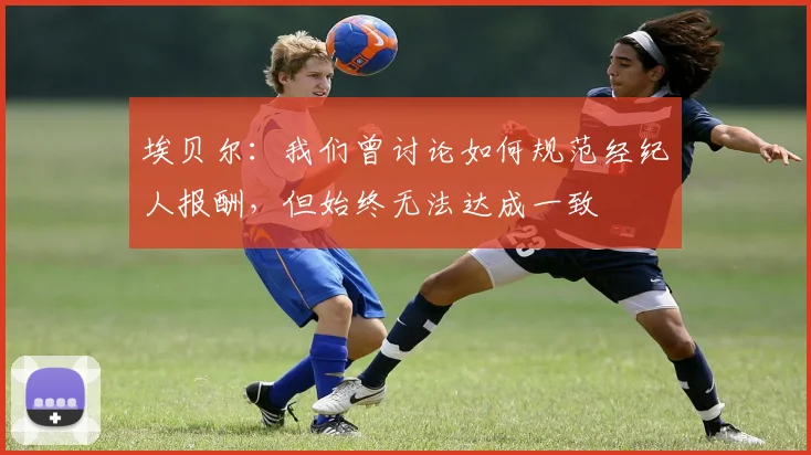 埃贝尔：我们曾讨论如何规范经纪人报酬，但始终无法达成一致