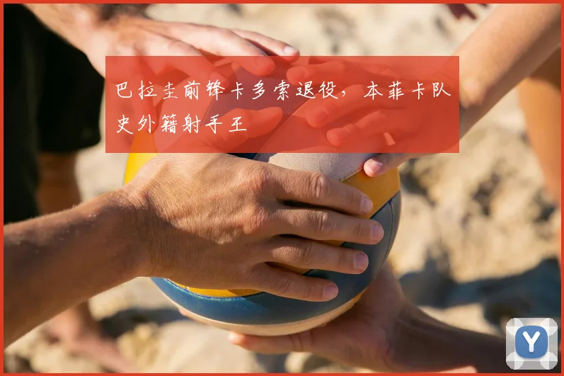 巴拉圭前锋卡多索退役，本菲卡队史外籍射手王