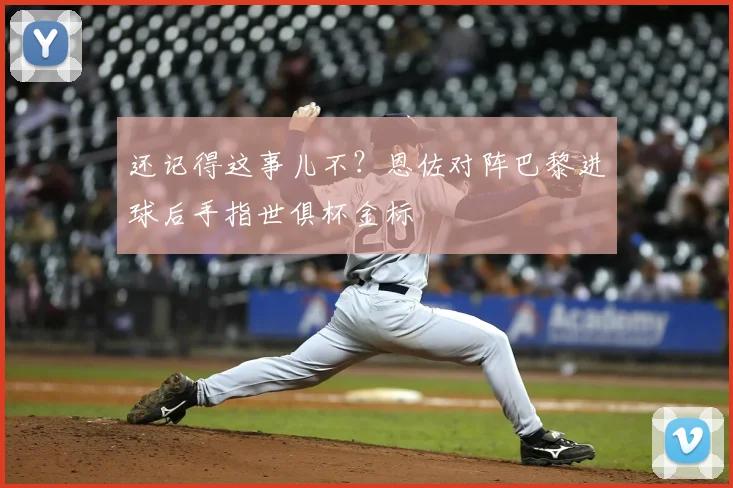 还记得这事儿不？恩佐对阵巴黎进球后手指世俱杯金标