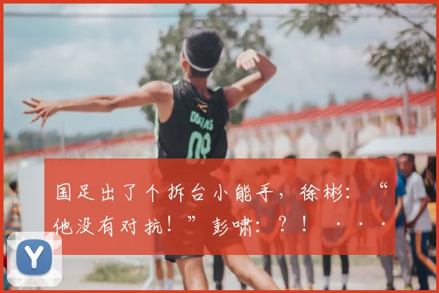 国足出了个拆台小能手，徐彬：“他没有对抗！”彭啸：？！ ···