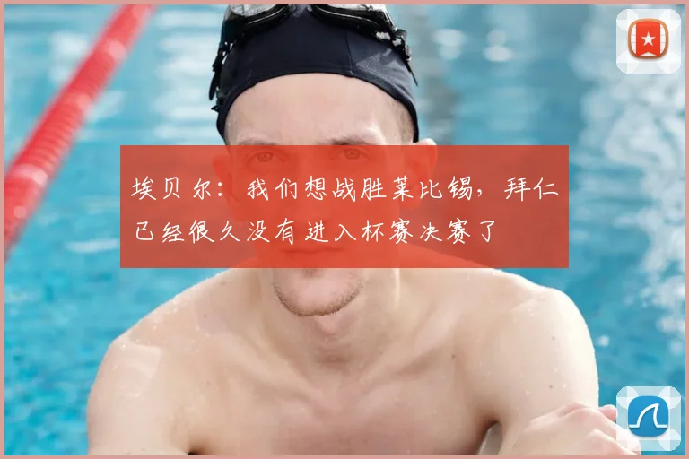 埃贝尔：我们想战胜莱比锡，拜仁已经很久没有进入杯赛决赛了