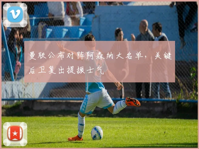 曼联公布对阵阿森纳大名单，关键后卫复出提振士气