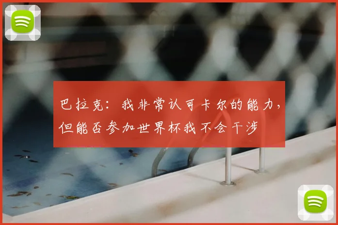 巴拉克：我非常认可卡尔的能力，但能否参加世界杯我不会干涉