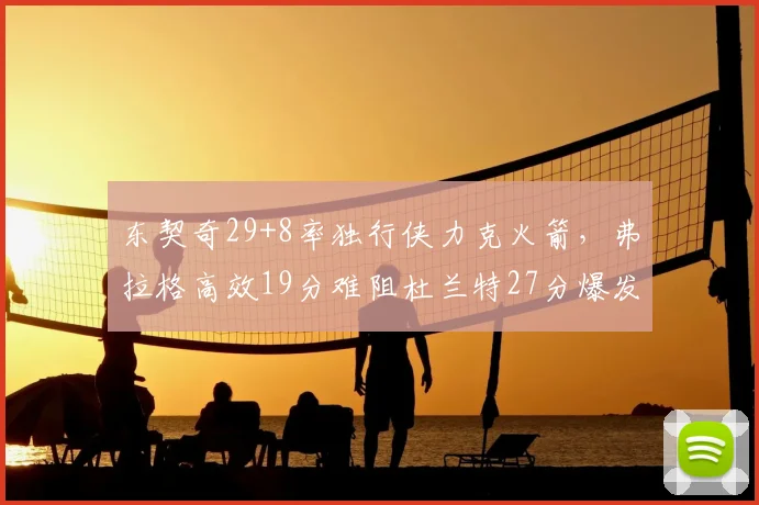 东契奇29+8率独行侠力克火箭，弗拉格高效19分难阻杜兰特27分爆发