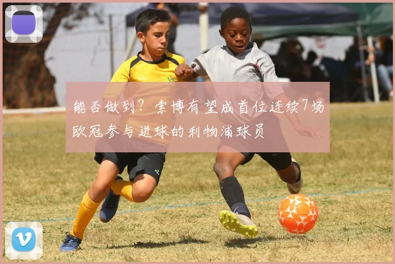 能否做到？索博有望成首位连续7场欧冠参与进球的利物浦球员