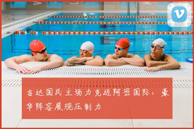吉达国民主场力克迈阿密国际，豪华阵容展现压制力