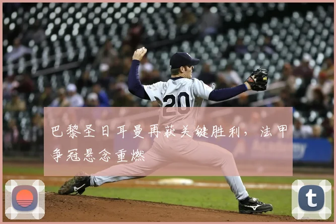 巴黎圣日耳曼再获关键胜利，法甲争冠悬念重燃