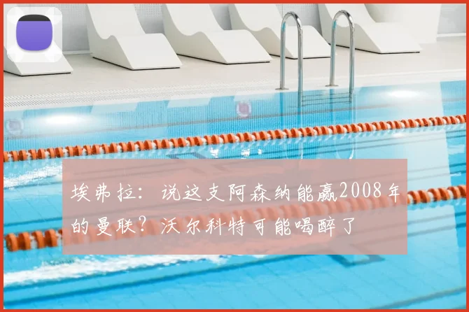 埃弗拉：说这支阿森纳能赢2008年的曼联？沃尔科特可能喝醉了