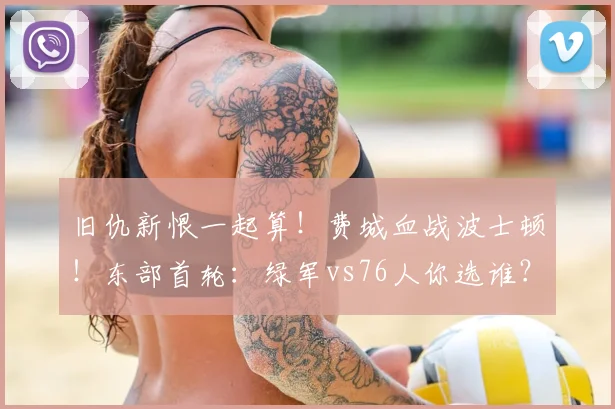 旧仇新恨一起算！费城血战波士顿！东部首轮：绿军vs76人你选谁？