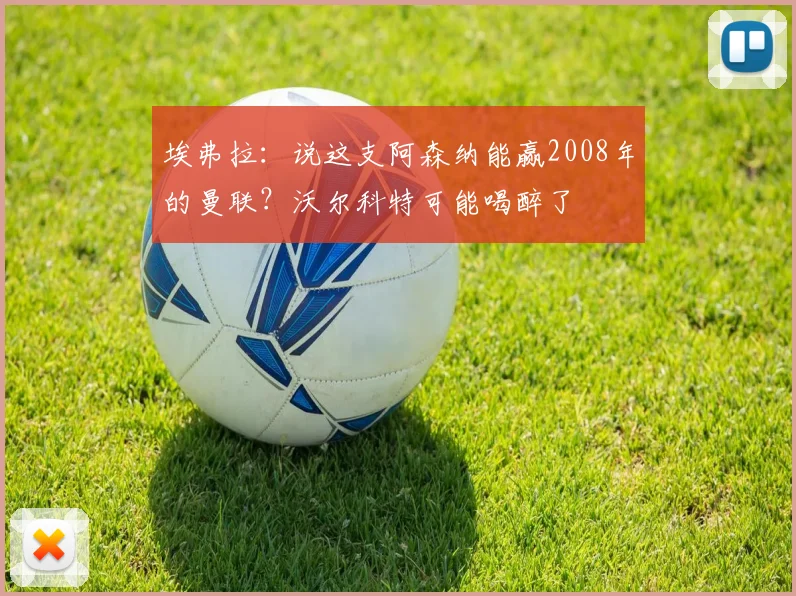 埃弗拉：说这支阿森纳能赢2008年的曼联？沃尔科特可能喝醉了