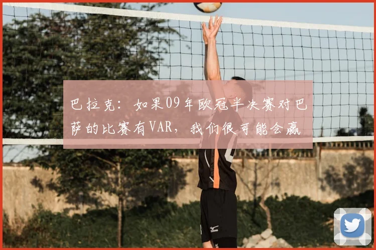 巴拉克：如果09年欧冠半决赛对巴萨的比赛有VAR，我们很可能会赢
