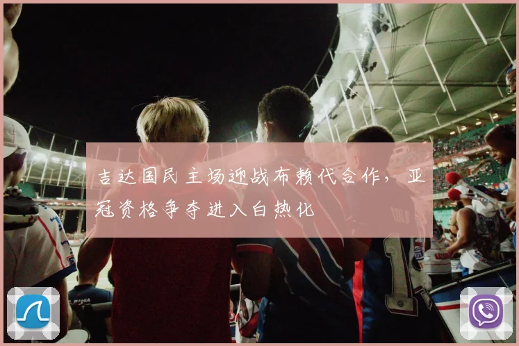 吉达国民主场迎战布赖代合作，亚冠资格争夺进入白热化