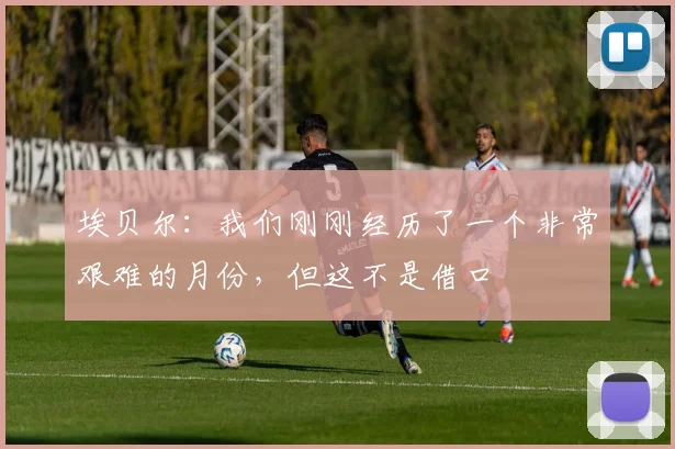 埃贝尔：我们刚刚经历了一个非常艰难的月份，但这不是借口