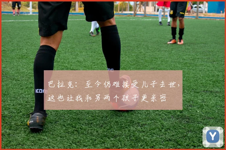 巴拉克：至今仍难接受儿子去世，这也让我和另两个孩子更亲密