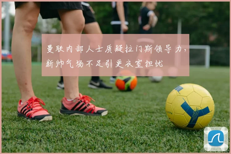 曼联内部人士质疑拉门斯领导力，新帅气场不足引更衣室担忧