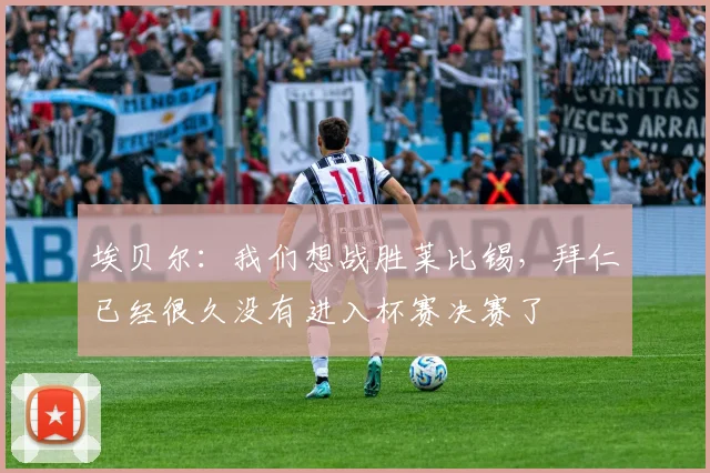 埃贝尔：我们想战胜莱比锡，拜仁已经很久没有进入杯赛决赛了