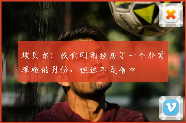 埃贝尔：我们刚刚经历了一个非常艰难的月份，但这不是借口