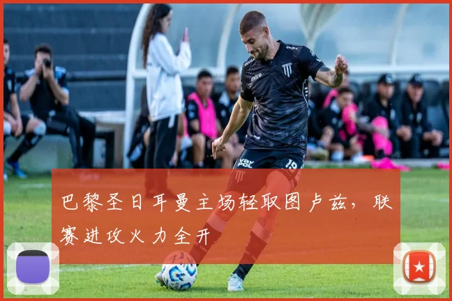 巴黎圣日耳曼主场轻取图卢兹，联赛进攻火力全开
